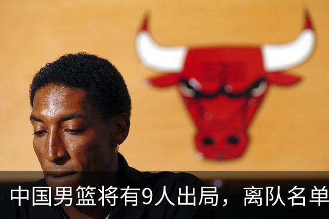 中国男篮将有9人出局，离队名单呼之欲出：北京、广东各1人